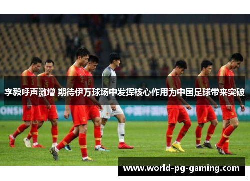 李毅呼声激增 期待伊万球场中发挥核心作用为中国足球带来突破 李毅呼声激增 期待伊万球场中发挥核心作用为中国足球带来突破
