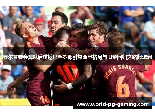 奥尔莫转会离队后重返巴塞罗那引爆西甲格局与旧梦回归之路起波澜 奥尔莫转会离队后重返巴塞罗那引爆西甲格局与旧梦回归之路起波澜