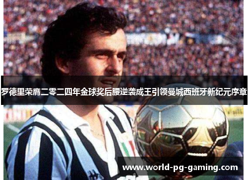 罗德里荣膺二零二四年金球奖后腰逆袭成王引领曼城西班牙新纪元序章 罗德里荣膺二零二四年金球奖后腰逆袭成王引领曼城西班牙新纪元序章