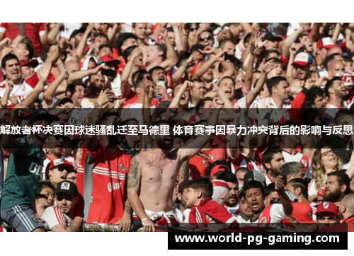 解放者杯决赛因球迷骚乱迁至马德里 体育赛事因暴力冲突背后的影响与反思