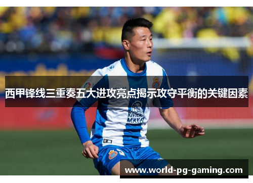 西甲锋线三重奏五大进攻亮点揭示攻守平衡的关键因素