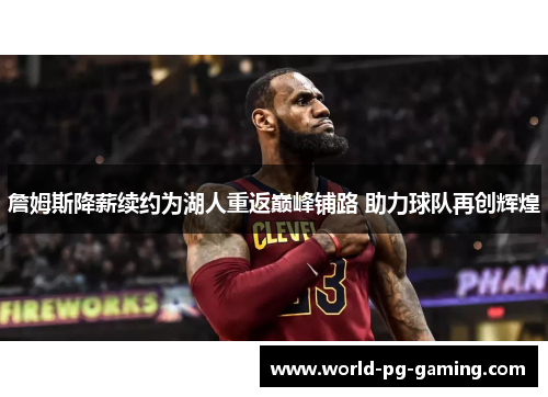 詹姆斯降薪续约为湖人重返巅峰铺路 助力球队再创辉煌