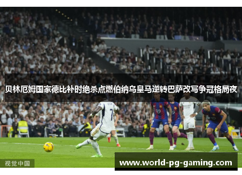 贝林厄姆国家德比补时绝杀点燃伯纳乌皇马逆转巴萨改写争冠格局夜