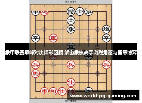 象甲联赛巅峰对决精彩回顾 解密象棋高手激烈角逐与智慧博弈