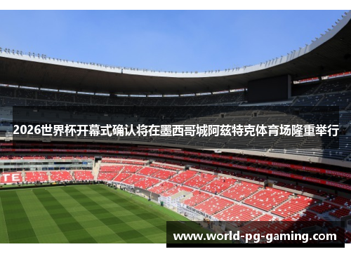 2026世界杯开幕式确认将在墨西哥城阿兹特克体育场隆重举行
