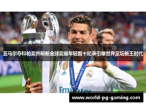 亚马尔夺科帕奖并刷新金球奖最年轻前十纪录引爆世界足坛新王时代 亚马尔夺科帕奖并刷新金球奖最年轻前十纪录引爆世界足坛新王时代