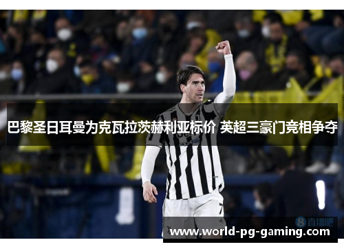 巴黎圣日耳曼为克瓦拉茨赫利亚标价 英超三豪门竞相争夺 巴黎圣日耳曼为克瓦拉茨赫利亚标价 英超三豪门竞相争夺