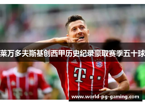 莱万多夫斯基创西甲历史纪录豪取赛季五十球 莱万多夫斯基创西甲历史纪录豪取赛季五十球