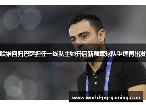 哈维回归巴萨担任一线队主帅开启新篇章球队重建再出发 哈维回归巴萨担任一线队主帅开启新篇章球队重建再出发