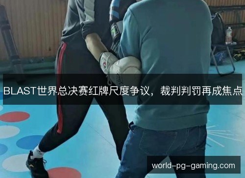 BLAST世界总决赛红牌尺度争议，裁判判罚再成焦点