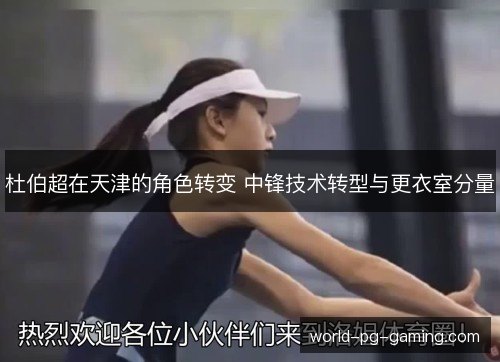 杜伯超在天津的角色转变 中锋技术转型与更衣室分量